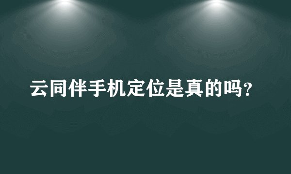 云同伴手机定位是真的吗?
