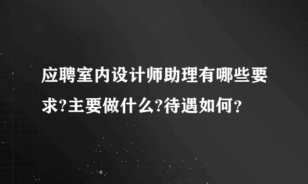 应聘室内设计师助理有哪些要求?主要做什么?待遇如何?
