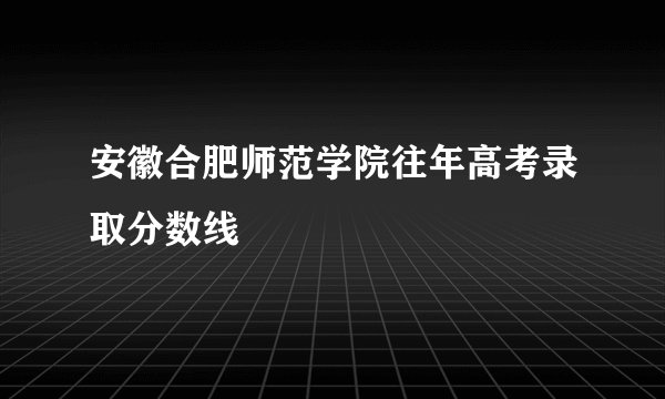 安徽合肥师范学院往年高考录取分数线