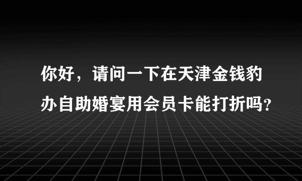你好，请问一下在天津金钱豹办自助婚宴用会员卡能打折吗？