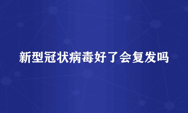 新型冠状病毒好了会复发吗