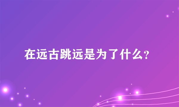 在远古跳远是为了什么？