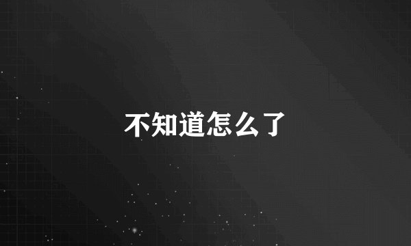 不知道怎么了
