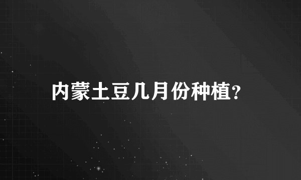 内蒙土豆几月份种植?