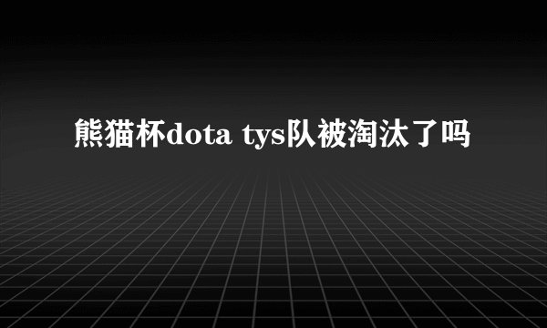 熊猫杯dota tys队被淘汰了吗