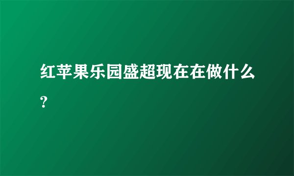 红苹果乐园盛超现在在做什么？