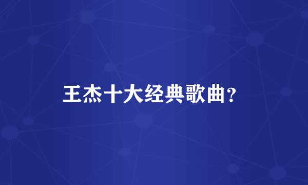 王杰十大经典歌曲？