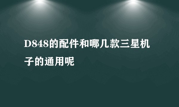 D848的配件和哪几款三星机子的通用呢