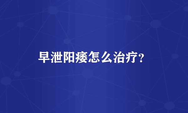 早泄阳痿怎么治疗？
