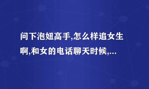 问下泡妞高手,怎么样追女生啊,和女的电话聊天时候,我怎么都不知道要聊什么东西啊 从那聊起啊