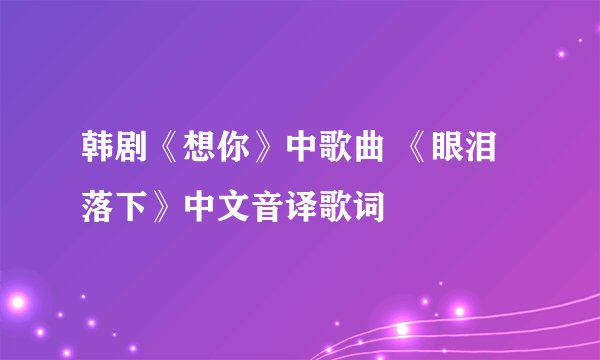 韩剧《想你》中歌曲 《眼泪落下》中文音译歌词