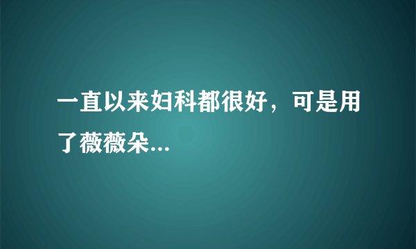 一直以来妇科都很好,可是用了薇薇朵...