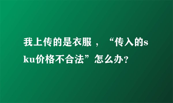 我上传的是衣服 ，“传入的sku价格不合法”怎么办？