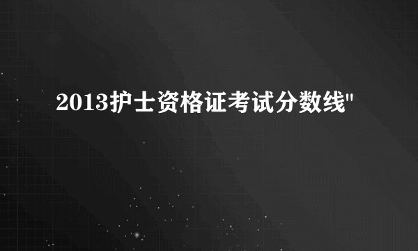 2013护士资格证考试分数线