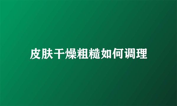 皮肤干燥粗糙如何调理