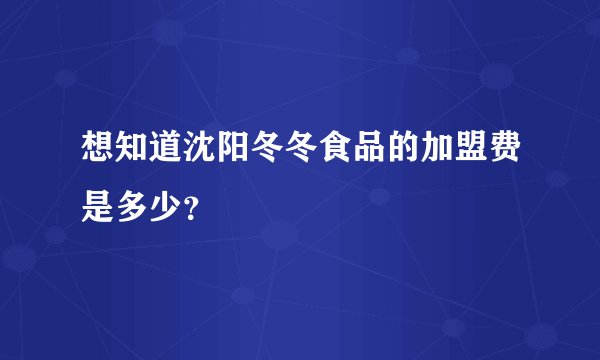 想知道沈阳冬冬食品的加盟费是多少？
