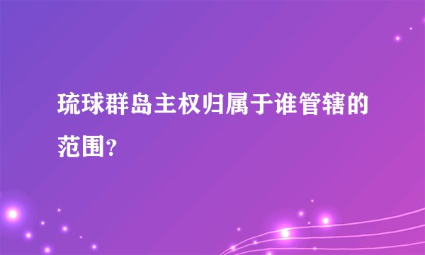琉球群岛主权归属于谁管辖的范围？