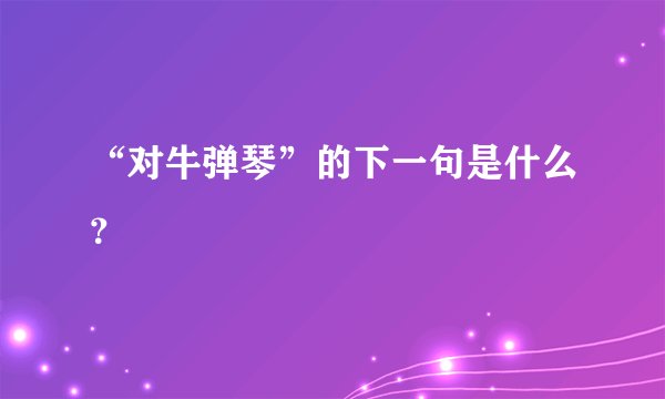 “对牛弹琴”的下一句是什么？