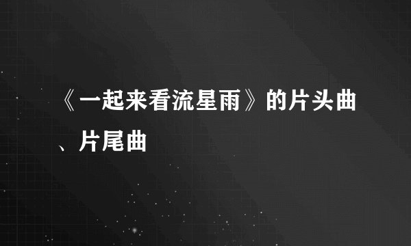 《一起来看流星雨》的片头曲、片尾曲