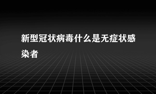新型冠状病毒什么是无症状感染者