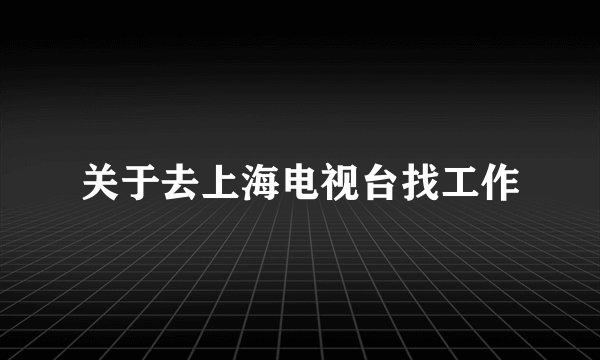 关于去上海电视台找工作