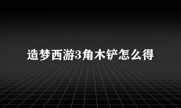 造梦西游3角木铲怎么得