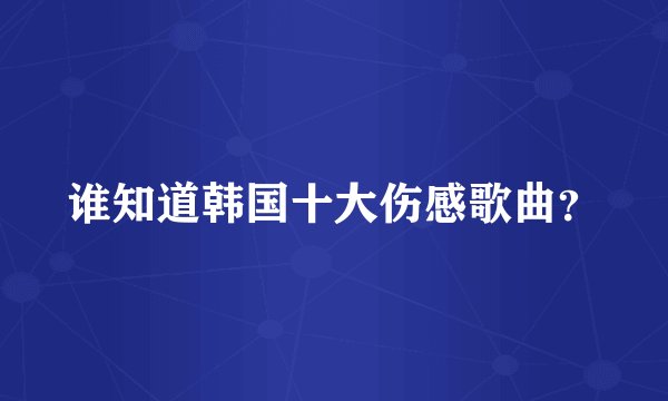 谁知道韩国十大伤感歌曲？