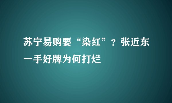 苏宁易购要“染红”？张近东一手好牌为何打烂