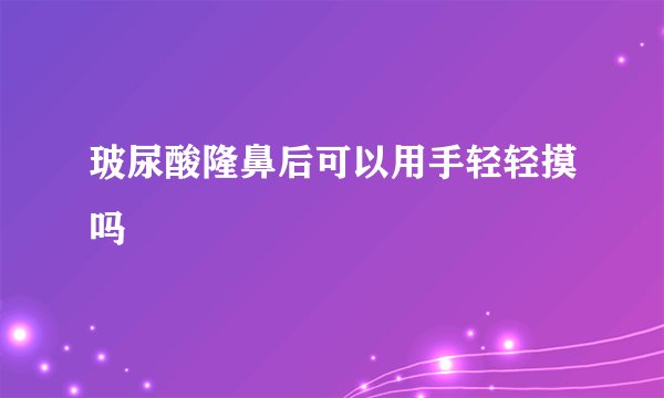 玻尿酸隆鼻后可以用手轻轻摸吗