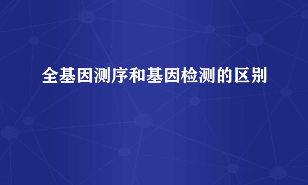 全基因测序和基因检测的区别