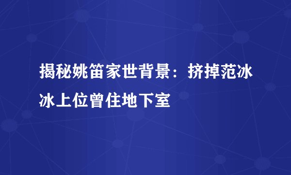 揭秘姚笛家世背景：挤掉范冰冰上位曾住地下室