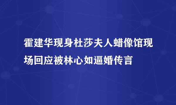 霍建华现身杜莎夫人蜡像馆现场回应被林心如逼婚传言