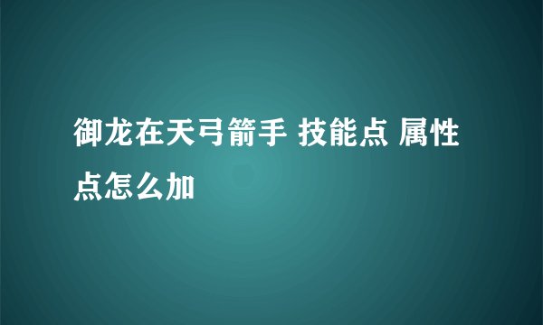 御龙在天弓箭手 技能点 属性点怎么加