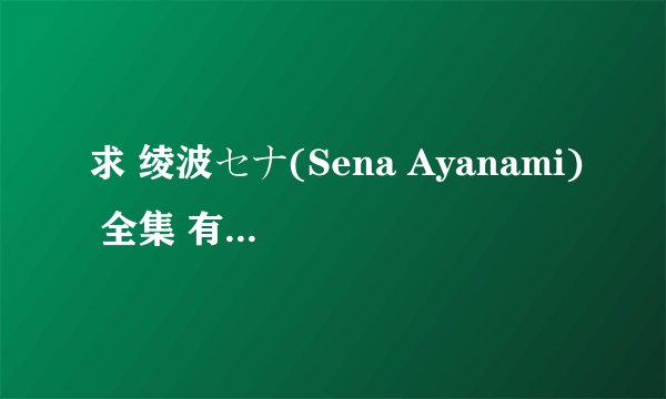 求 绫波セナ(Sena Ayanami) 全集 有的发邮箱