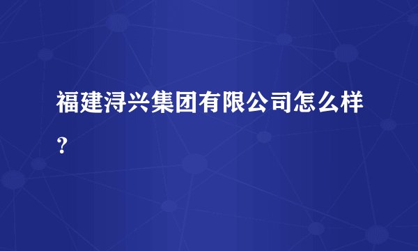 福建浔兴集团有限公司怎么样?