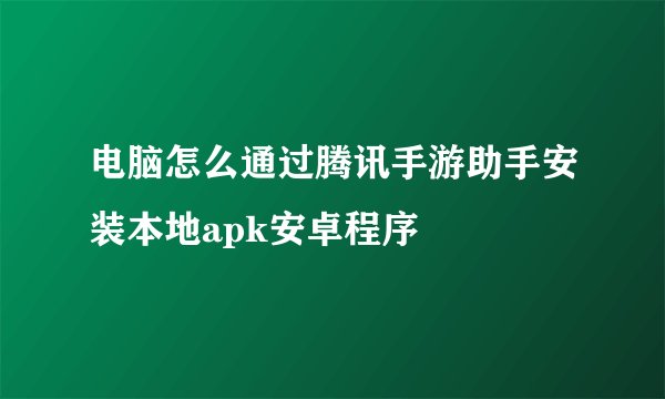 电脑怎么通过腾讯手游助手安装本地apk安卓程序