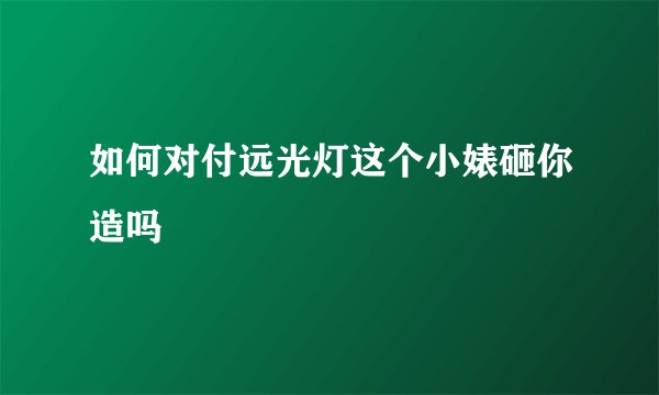 如何对付远光灯这个小婊砸你造吗
