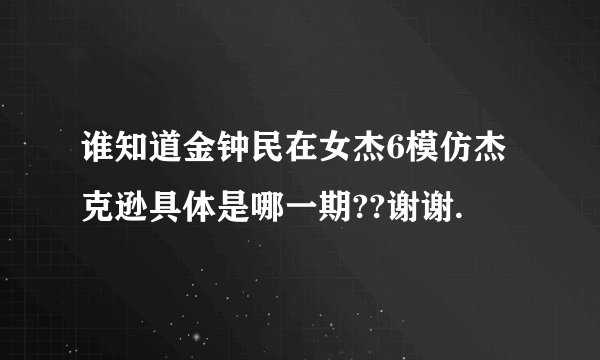 谁知道金钟民在女杰6模仿杰克逊具体是哪一期??谢谢.