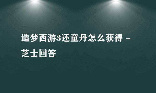 造梦西游3还童丹怎么获得 - 芝士回答