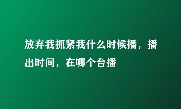 放弃我抓紧我什么时候播，播出时间，在哪个台播