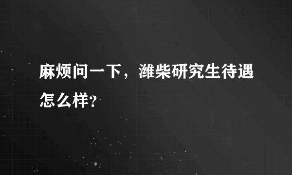 麻烦问一下，潍柴研究生待遇怎么样？