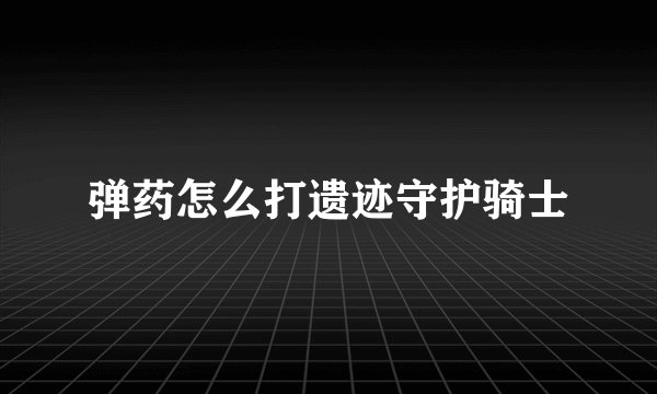 弹药怎么打遗迹守护骑士