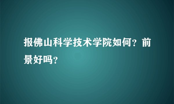 报佛山科学技术学院如何？前景好吗？