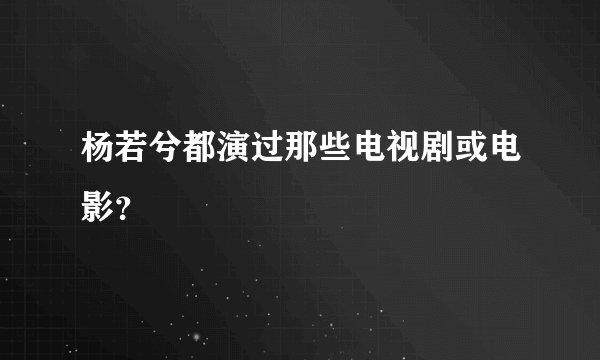 杨若兮都演过那些电视剧或电影？