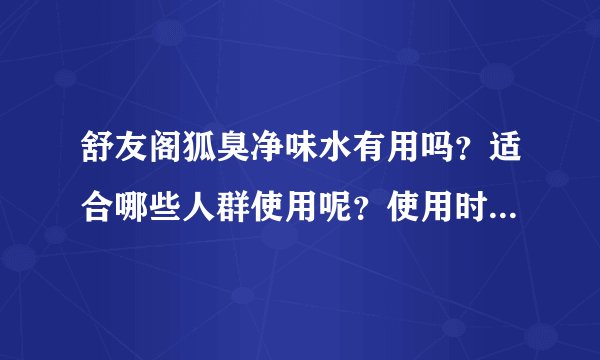 舒友阁狐臭净味水有用吗？适合哪些人群使用呢？使用时注意什么？