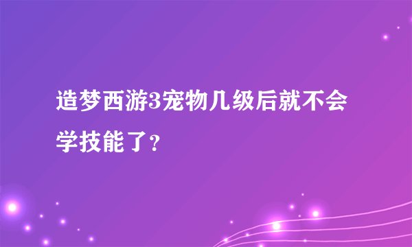 造梦西游3宠物几级后就不会学技能了？