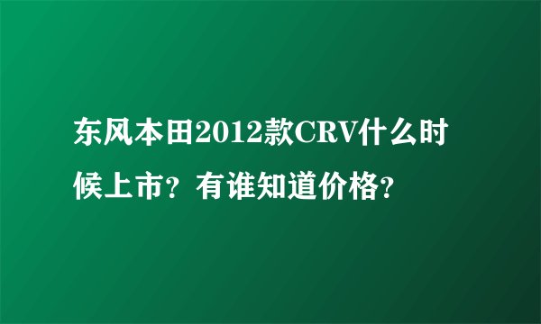 东风本田2012款CRV什么时候上市？有谁知道价格？
