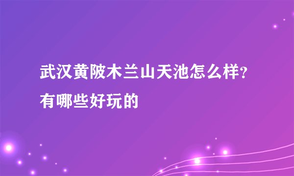 武汉黄陂木兰山天池怎么样？有哪些好玩的