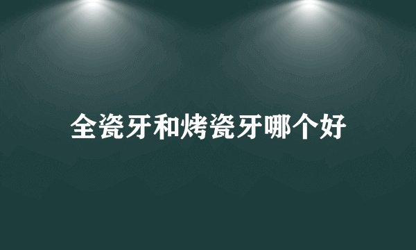 全瓷牙和烤瓷牙哪个好