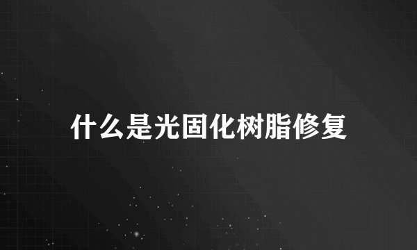 什么是光固化树脂修复